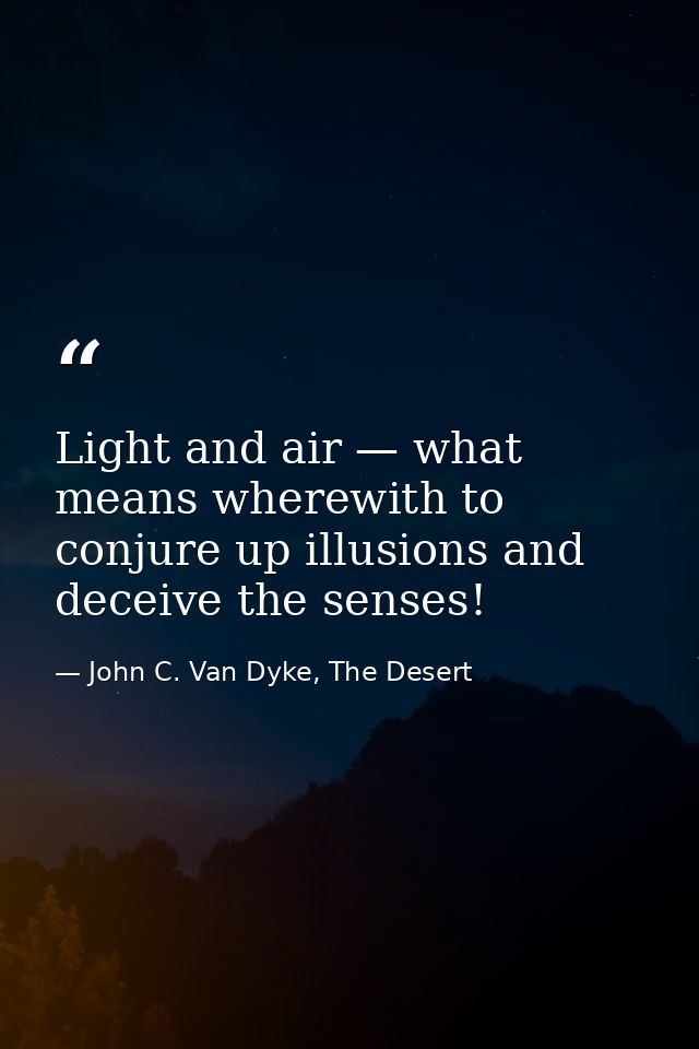 Light and air — what means wherewith to conjure up illusions and deceive the senses! — John C. Van Dyke, The Desert