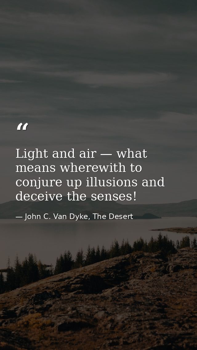 Light and air — what means wherewith to conjure up illusions and deceive the senses! — John C. Van Dyke, The Desert