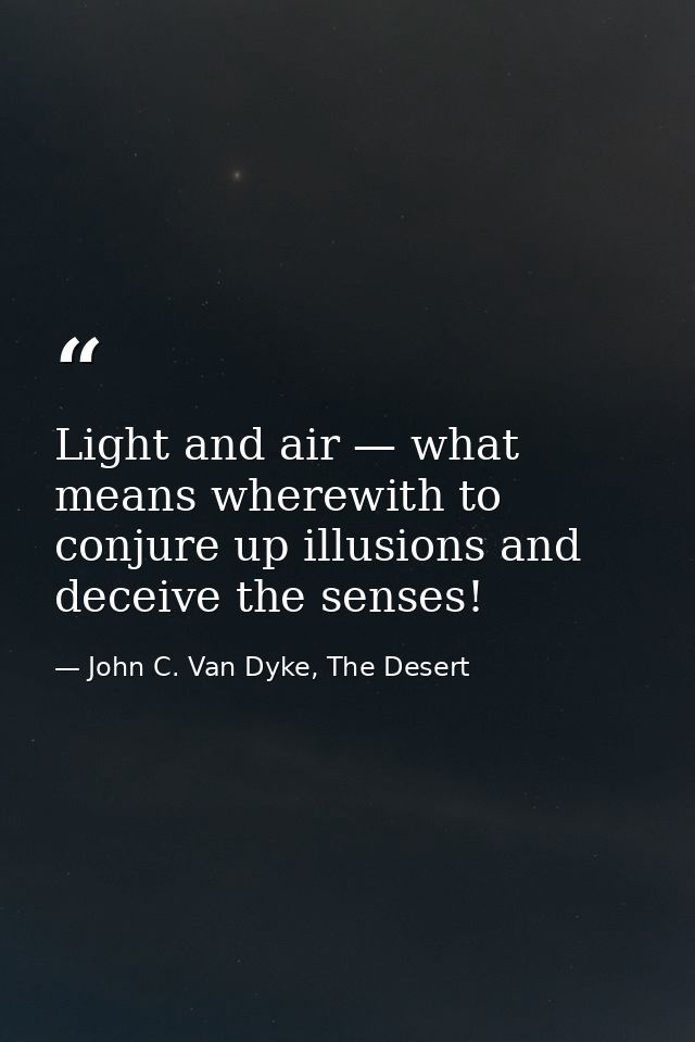 Light and air — what means wherewith to conjure up illusions and deceive the senses! — John C. Van Dyke, The Desert