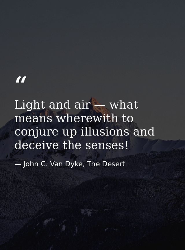 Light and air — what means wherewith to conjure up illusions and deceive the senses! — John C. Van Dyke, The Desert