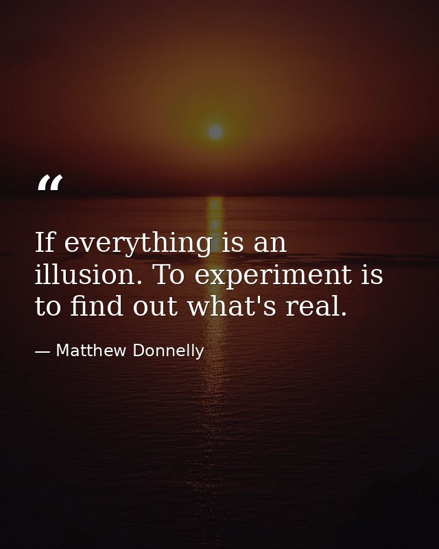 If everything is an illusion. To experiment is to find out what's real. — Matthew Donnelly