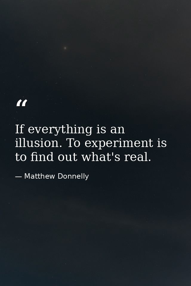 If everything is an illusion. To experiment is to find out what's real. — Matthew Donnelly