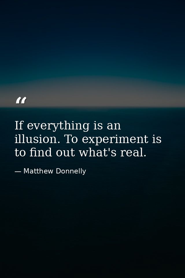 If everything is an illusion. To experiment is to find out what's real. — Matthew Donnelly