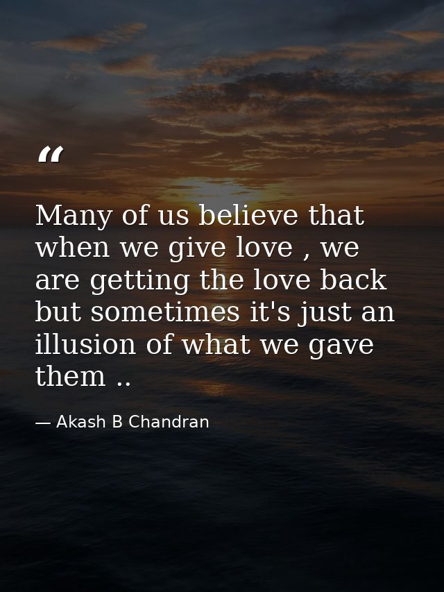 Many of us believe that when we give love , we are getting the love back but sometimes it's just an illusion of what we  — Akash B Chandran