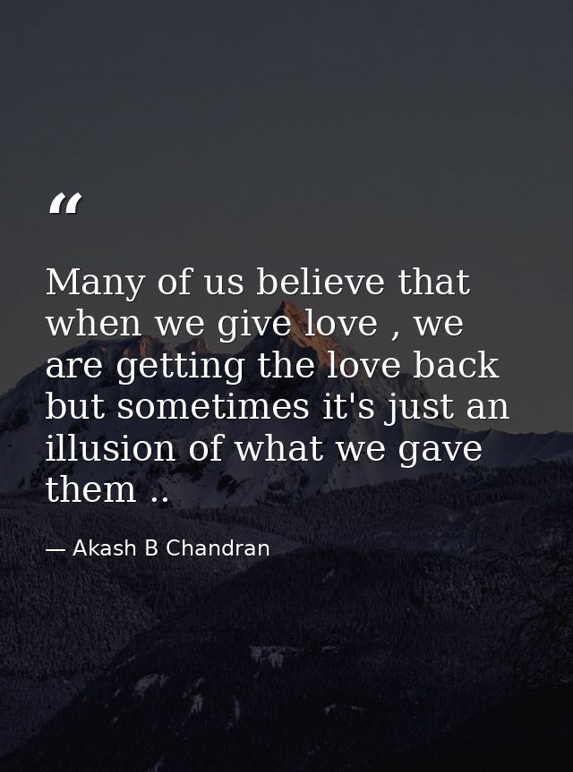 Many of us believe that when we give love , we are getting the love back but sometimes it's just an illusion of what we  — Akash B Chandran