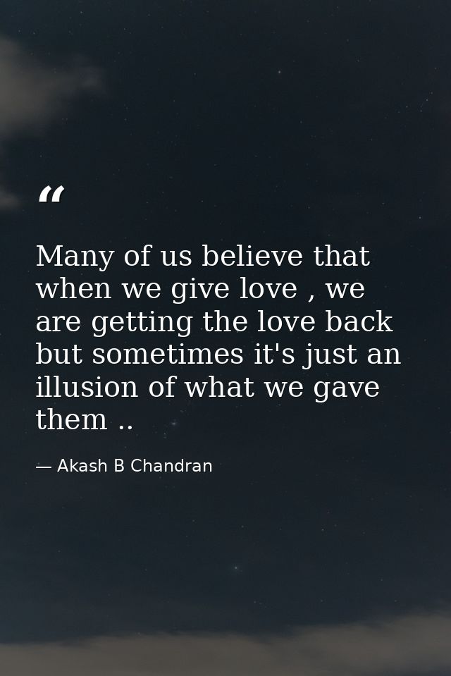 Many of us believe that when we give love , we are getting the love back but sometimes it's just an illusion of what we  — Akash B Chandran