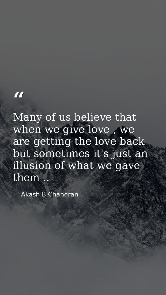 Many of us believe that when we give love , we are getting the love back but sometimes it's just an illusion of what we  — Akash B Chandran