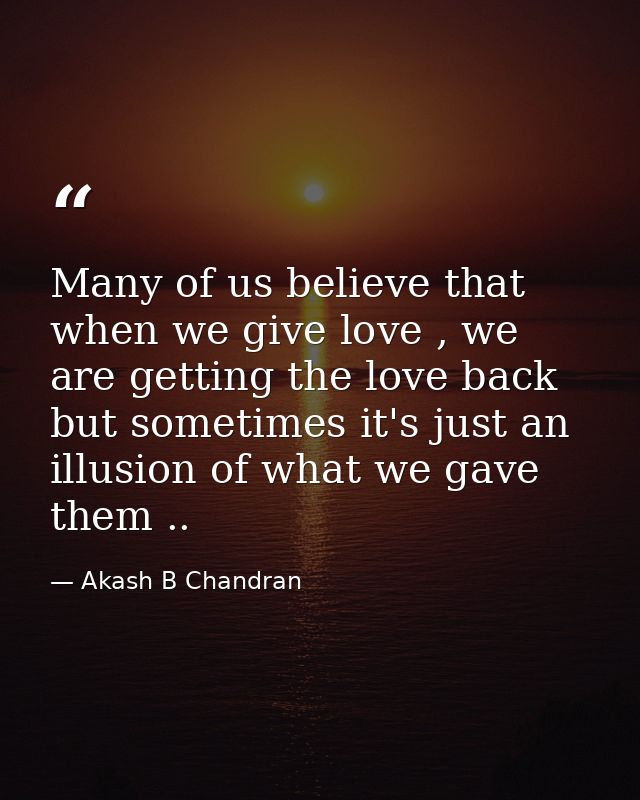 Many of us believe that when we give love , we are getting the love back but sometimes it's just an illusion of what we  — Akash B Chandran