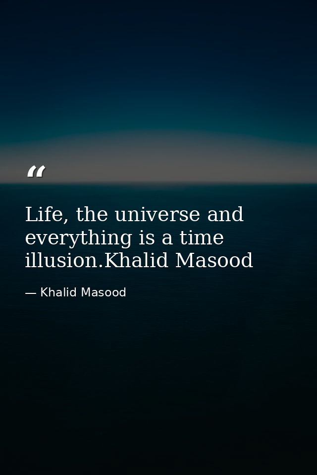 Life, the universe and everything is a time illusion.Khalid Masood — Khalid Masood