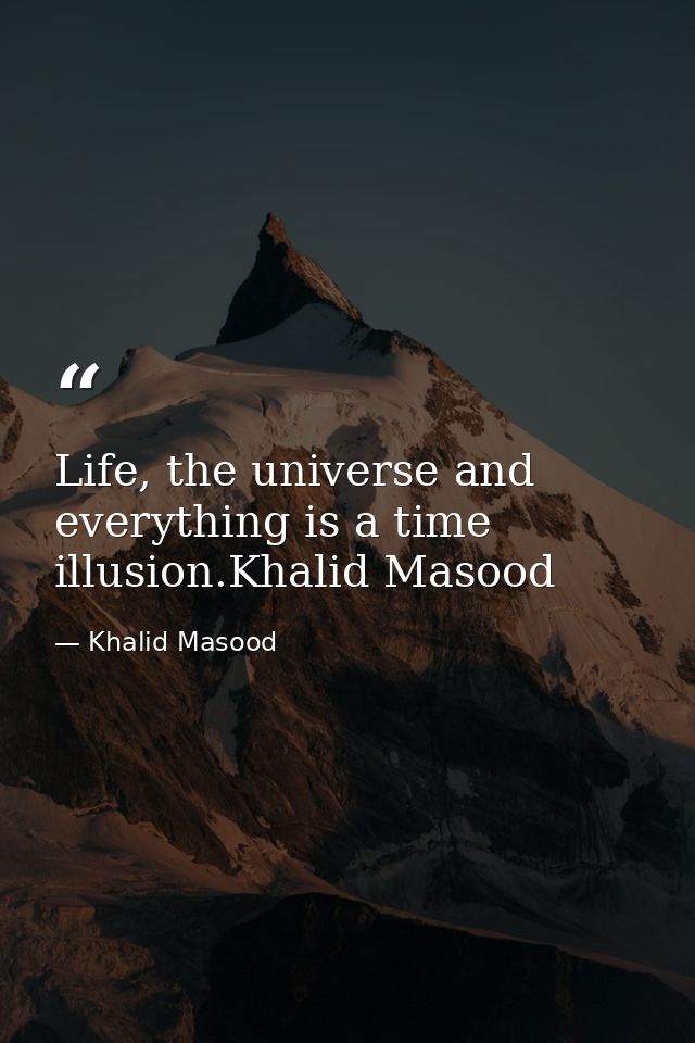 Life, the universe and everything is a time illusion.Khalid Masood — Khalid Masood