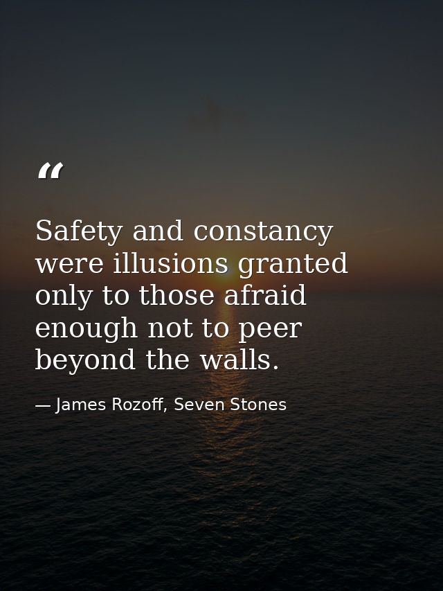 Safety and constancy were illusions granted only to those afraid enough not to peer beyond the walls. — James Rozoff, Seven Stones