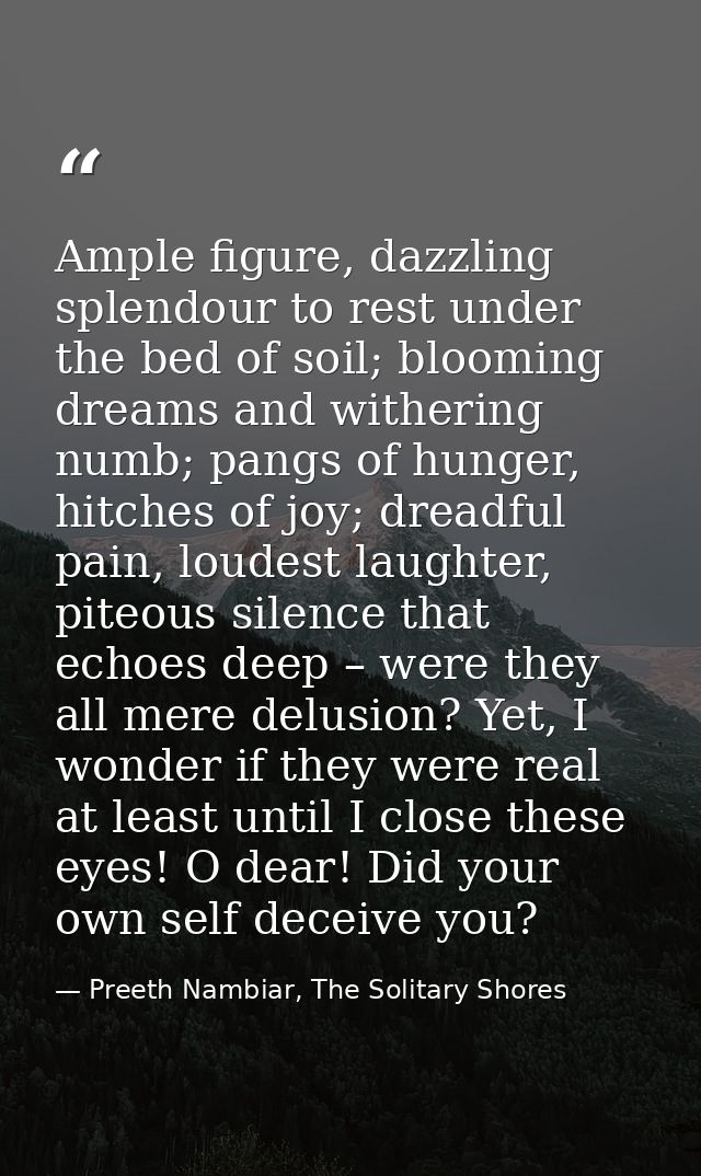Ample figure, dazzling splendour to rest under the bed of soil; blooming dreams and withering numb; pangs of hunger, hit — Preeth Nambiar, The Solitary Shores