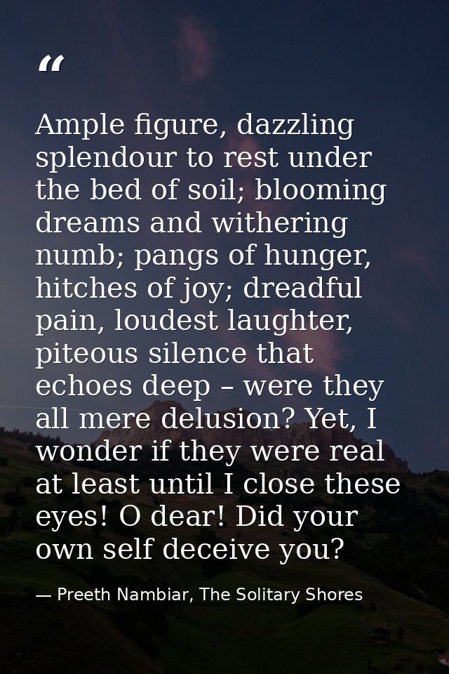 Ample figure, dazzling splendour to rest under the bed of soil; blooming dreams and withering numb; pangs of hunger, hit — Preeth Nambiar, The Solitary Shores