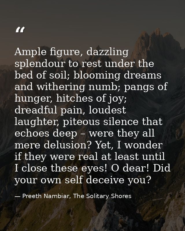 Ample figure, dazzling splendour to rest under the bed of soil; blooming dreams and withering numb; pangs of hunger, hit — Preeth Nambiar, The Solitary Shores