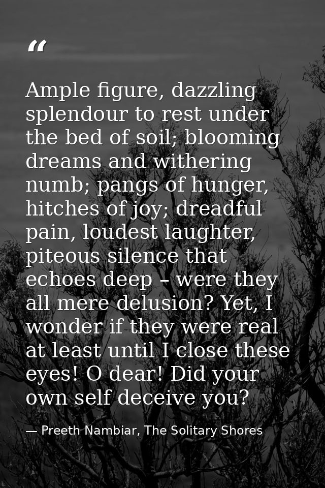 Ample figure, dazzling splendour to rest under the bed of soil; blooming dreams and withering numb; pangs of hunger, hit — Preeth Nambiar, The Solitary Shores