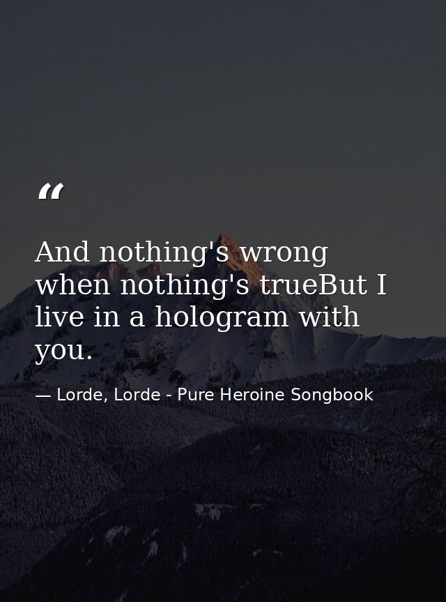 And nothing's wrong when nothing's trueBut I live in a hologram with you. — Lorde, Lorde - Pure Heroine Songbook