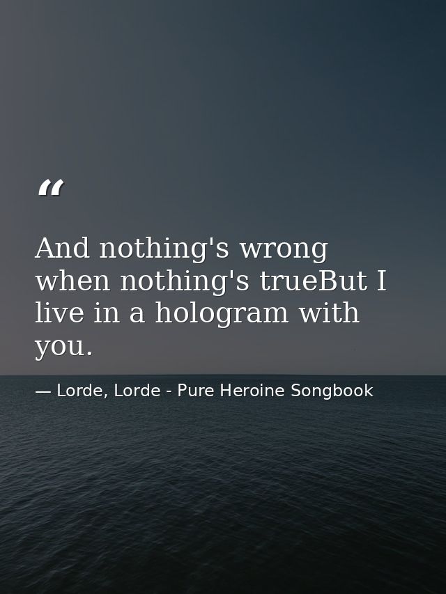And nothing's wrong when nothing's trueBut I live in a hologram with you. — Lorde, Lorde - Pure Heroine Songbook
