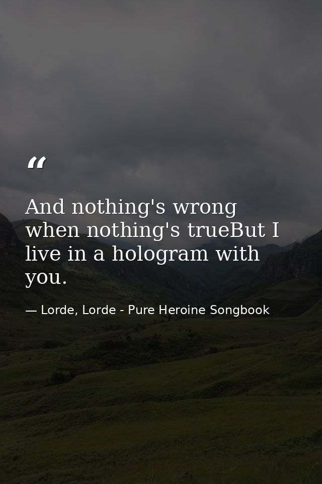 And nothing's wrong when nothing's trueBut I live in a hologram with you. — Lorde, Lorde - Pure Heroine Songbook