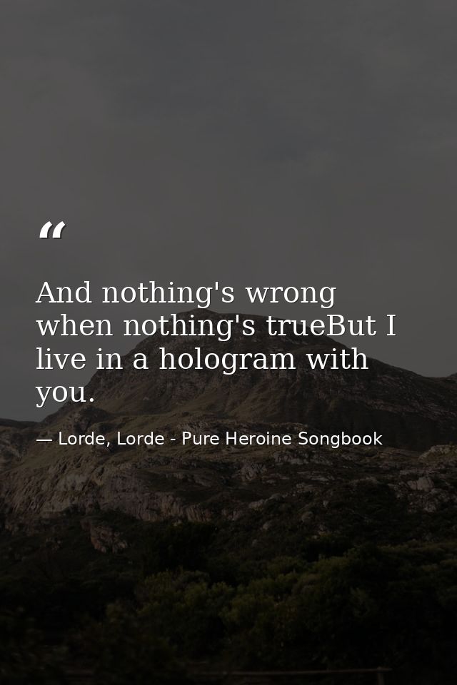 And nothing's wrong when nothing's trueBut I live in a hologram with you. — Lorde, Lorde - Pure Heroine Songbook