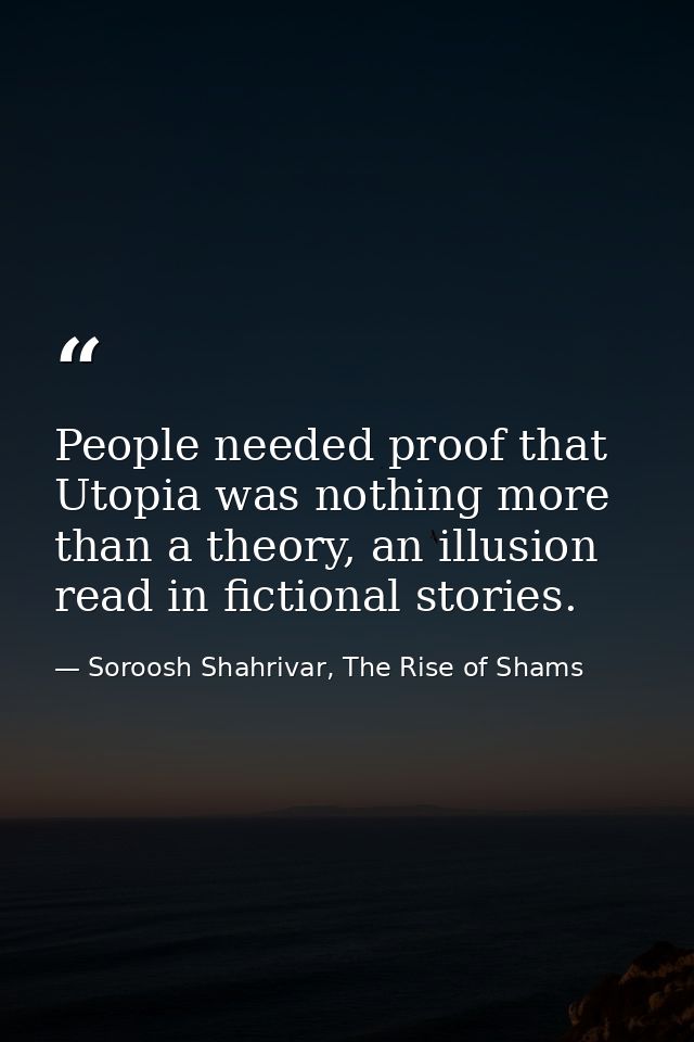 People needed proof that Utopia was nothing more than a theory, an illusion read in fictional stories. — Soroosh Shahrivar, The Rise of Shams