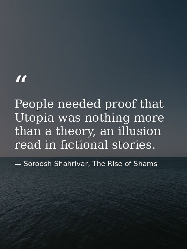 People needed proof that Utopia was nothing more than a theory, an illusion read in fictional stories. — Soroosh Shahrivar, The Rise of Shams