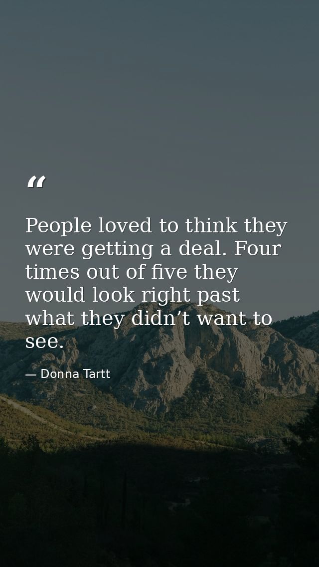 People loved to think they were getting a deal. Four times out of five they would look right past what they didn’t want  — Donna Tartt