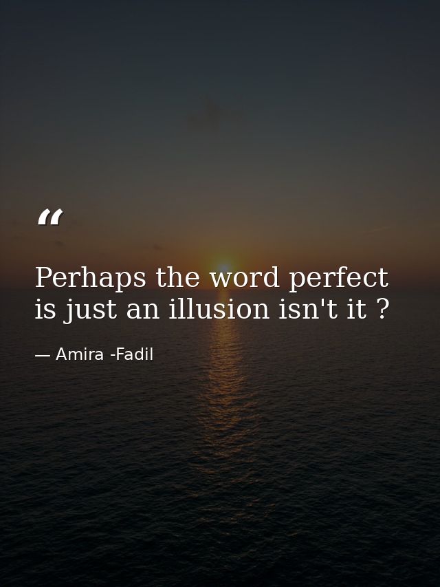 Perhaps the word perfect is just an illusion isn't it ? — Amira -Fadil