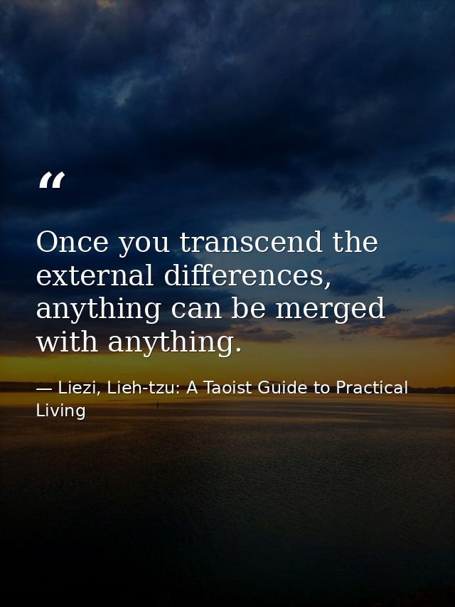 Once you transcend the external differences, anything can be merged with anything. — Liezi, Lieh-tzu: A Taoist Guide to Practical Living