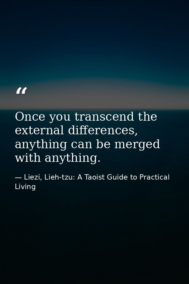 Once you transcend the external differences, anything can be merged with anything. — Liezi, Lieh-tzu: A Taoist Guide to Practical Living