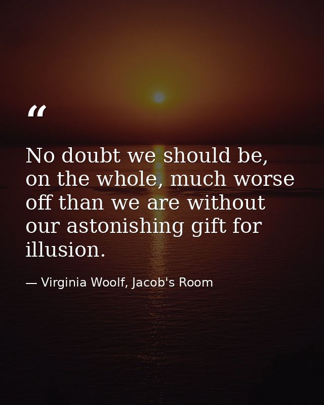 No doubt we should be, on the whole, much worse off than we are without our astonishing gift for illusion. — Virginia Woolf, Jacob's Room