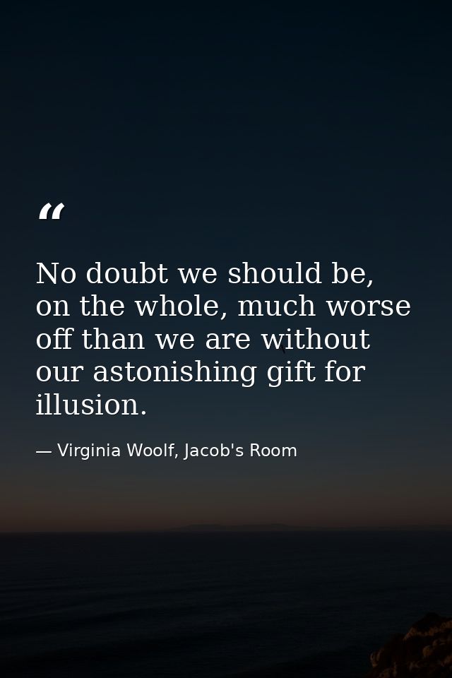 No doubt we should be, on the whole, much worse off than we are without our astonishing gift for illusion. — Virginia Woolf, Jacob's Room