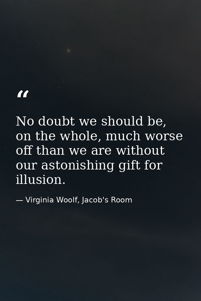No doubt we should be, on the whole, much worse off than we are without our astonishing gift for illusion. — Virginia Woolf, Jacob's Room