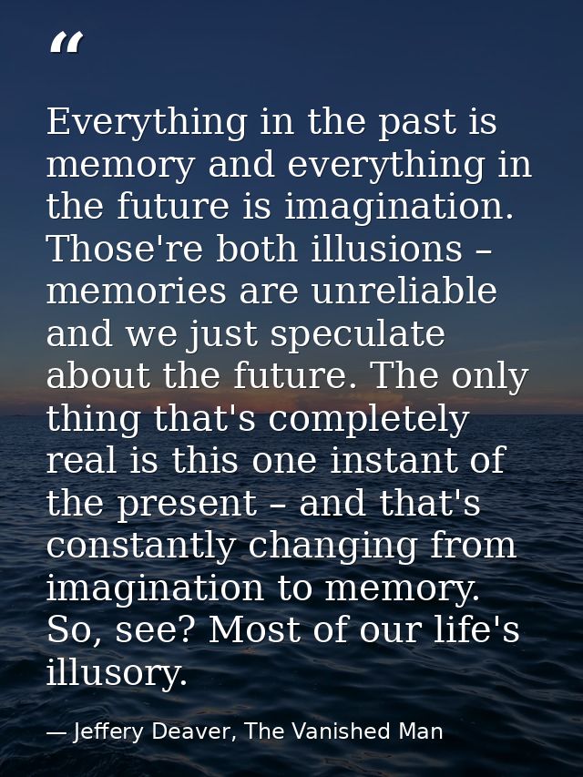 Everything in the past is memory and everything in the future is imagination. Those're both illusions – memories are unr — Jeffery Deaver, The Vanished Man