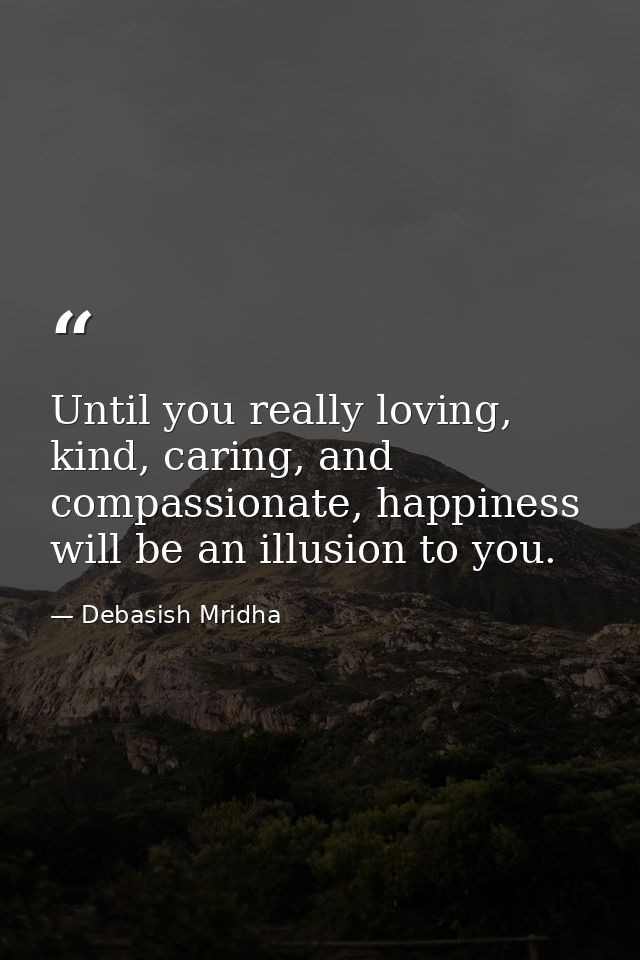 Until you really loving, kind, caring, and compassionate, happiness will be an illusion to you. — Debasish Mridha