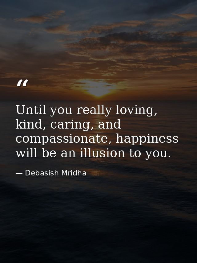 Until you really loving, kind, caring, and compassionate, happiness will be an illusion to you. — Debasish Mridha