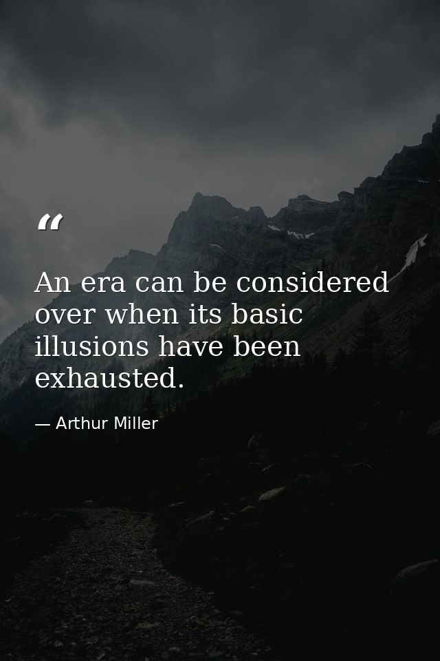 An era can be considered over when its basic illusions have been exhausted. — Arthur Miller