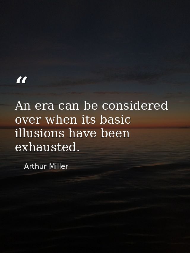 An era can be considered over when its basic illusions have been exhausted. — Arthur Miller