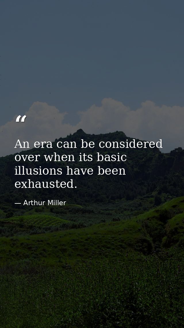 An era can be considered over when its basic illusions have been exhausted. — Arthur Miller