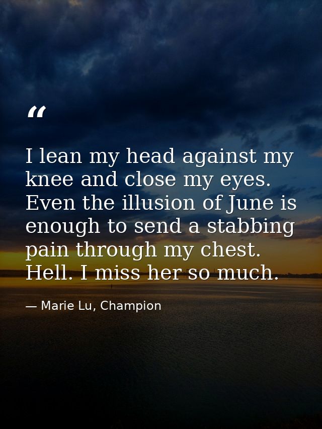 I lean my head against my knee and close my eyes. Even the illusion of June is enough to send a stabbing pain through my — Marie Lu, Champion