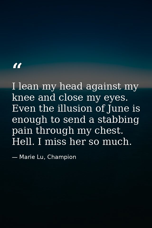 I lean my head against my knee and close my eyes. Even the illusion of June is enough to send a stabbing pain through my — Marie Lu, Champion