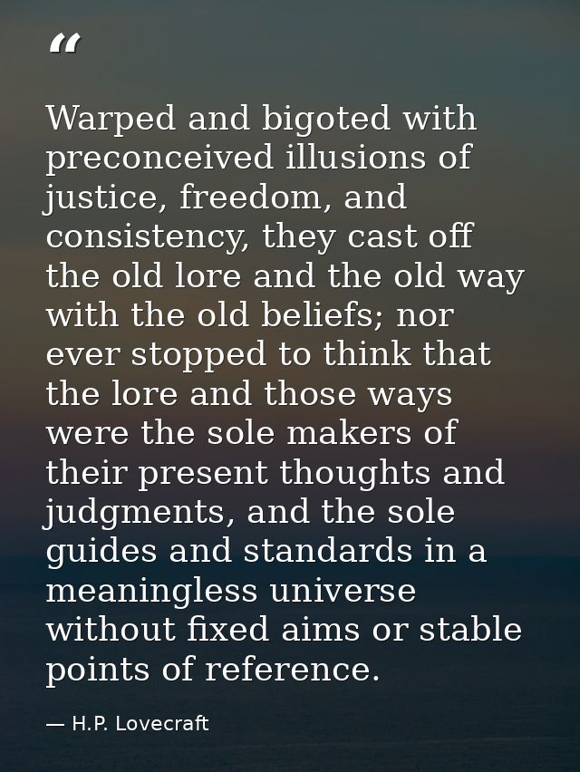 Warped and bigoted with preconceived illusions of justice, freedom, and consistency, they cast off the old lore and the  — H.P. Lovecraft