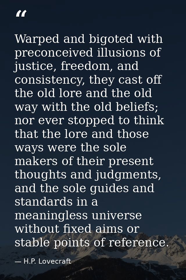 Warped and bigoted with preconceived illusions of justice, freedom, and consistency, they cast off the old lore and the  — H.P. Lovecraft