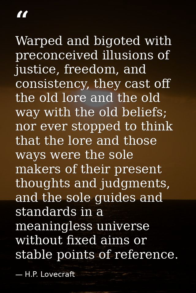 Warped and bigoted with preconceived illusions of justice, freedom, and consistency, they cast off the old lore and the  — H.P. Lovecraft