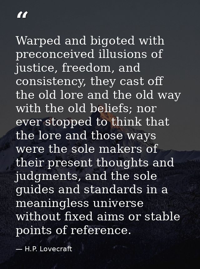 Warped and bigoted with preconceived illusions of justice, freedom, and consistency, they cast off the old lore and the  — H.P. Lovecraft