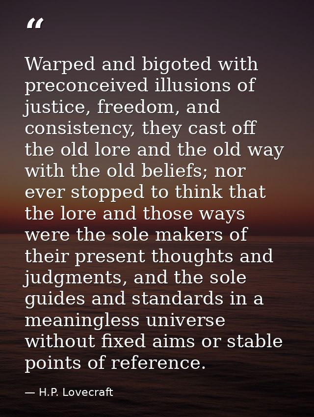 Warped and bigoted with preconceived illusions of justice, freedom, and consistency, they cast off the old lore and the  — H.P. Lovecraft