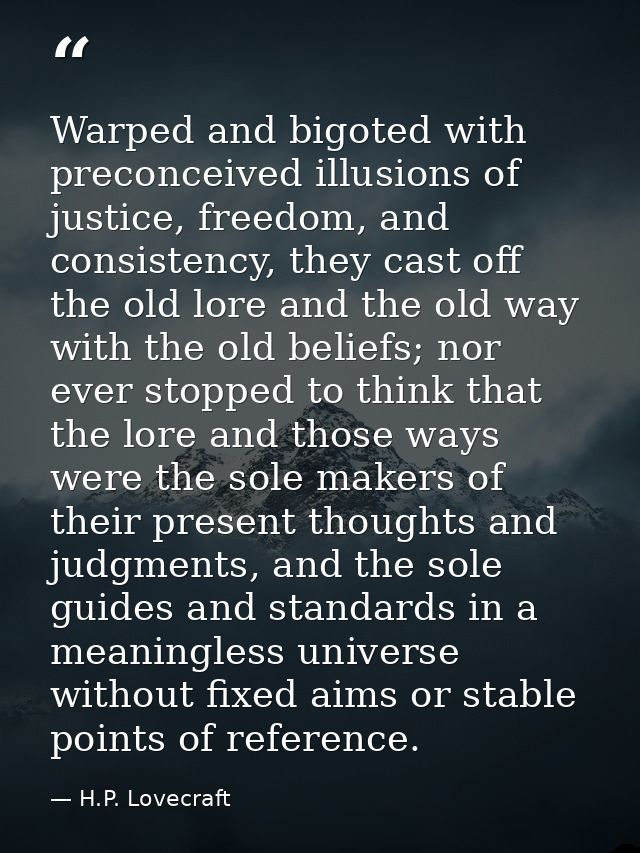 Warped and bigoted with preconceived illusions of justice, freedom, and consistency, they cast off the old lore and the  — H.P. Lovecraft