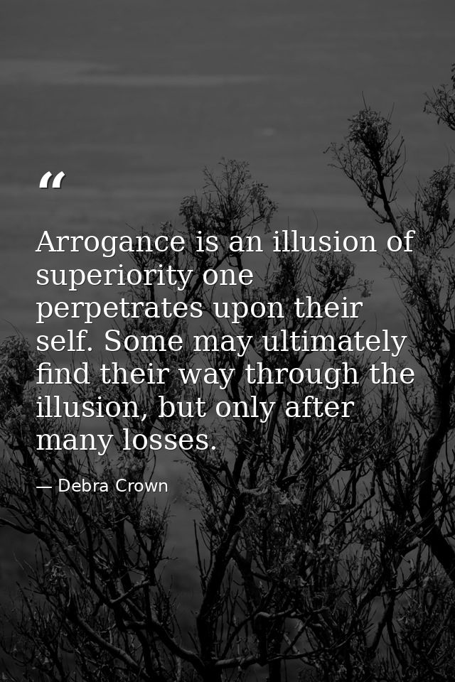 Arrogance is an illusion of superiority one perpetrates upon their self. Some may ultimately find their way through the  — Debra Crown