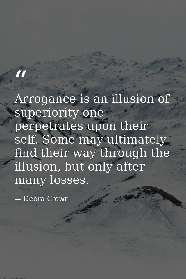 Arrogance is an illusion of superiority one perpetrates upon their self. Some may ultimately find their way through the  — Debra Crown