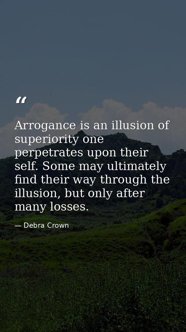 Arrogance is an illusion of superiority one perpetrates upon their self. Some may ultimately find their way through the  — Debra Crown