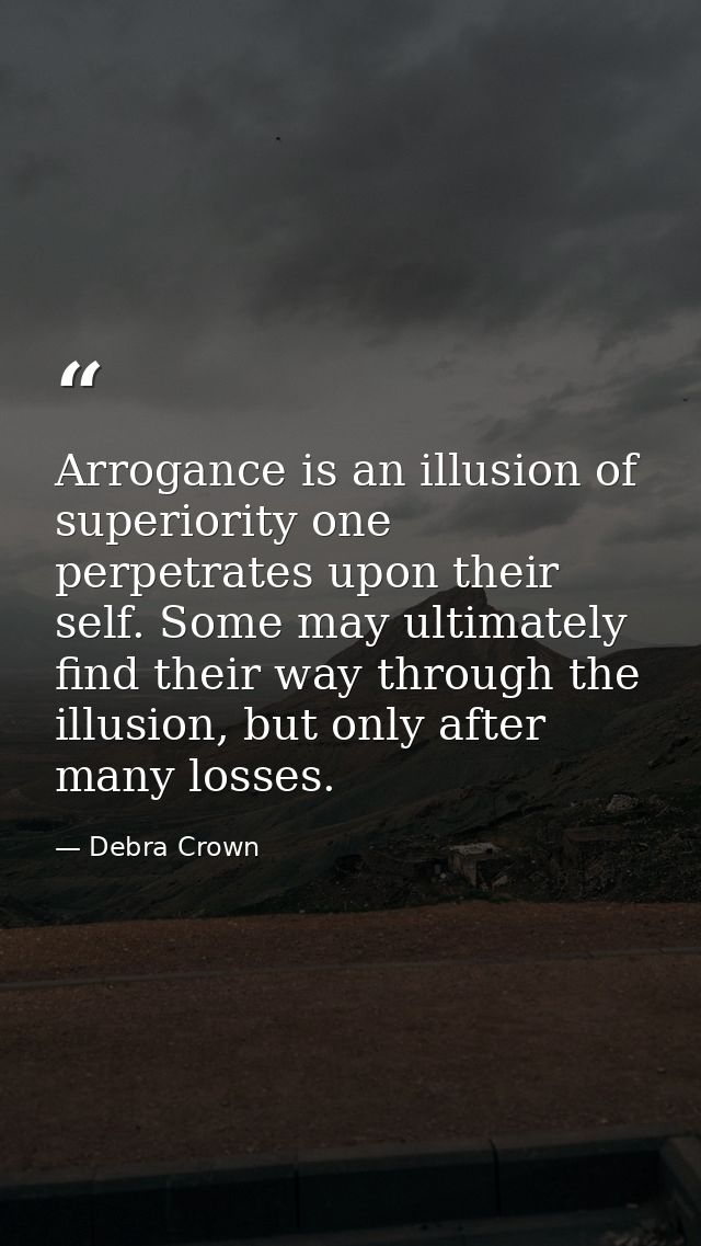 Arrogance is an illusion of superiority one perpetrates upon their self. Some may ultimately find their way through the  — Debra Crown